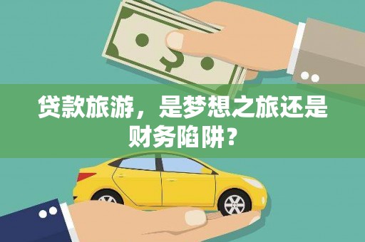 潼关贷款旅游，是梦想之旅还是财务陷阱？