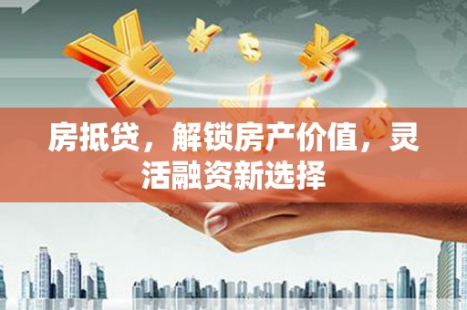 潼关房抵贷，解锁房产价值，灵活融资新选择