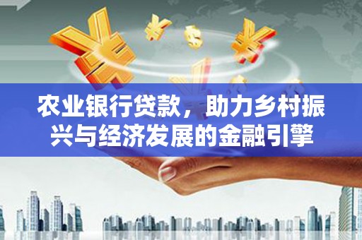 潼关农业银行贷款，助力乡村振兴与经济发展的金融引擎