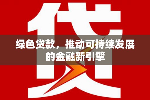 潼关绿色贷款，推动可持续发展的金融新引擎