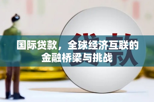 潼关国际贷款，全球经济互联的金融桥梁与挑战
