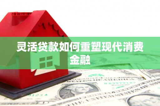 潼关灵活贷款如何重塑现代消费金融