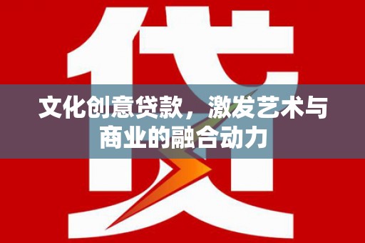 潼关文化创意贷款，激发艺术与商业的融合动力
