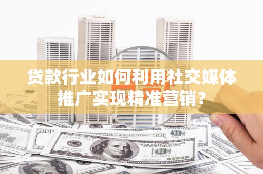潼关贷款行业如何利用社交媒体推广实现精准营销？