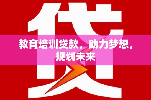 潼关教育培训贷款，助力梦想，规划未来