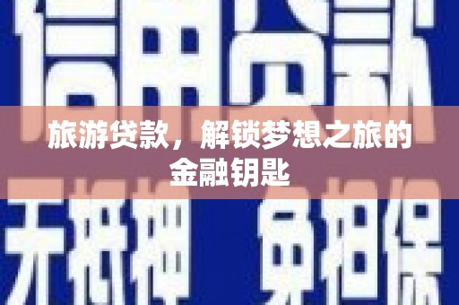 潼关旅游贷款，解锁梦想之旅的金融钥匙
