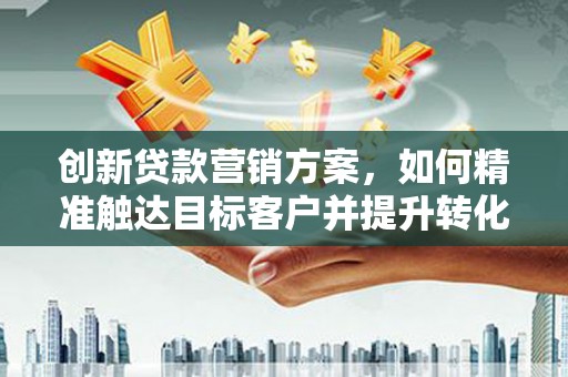 潼关创新贷款营销方案，如何精准触达目标客户并提升转化率
