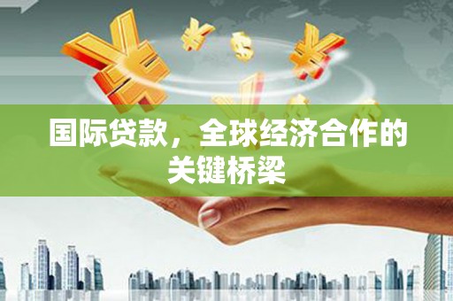 潼关国际贷款，全球经济合作的关键桥梁