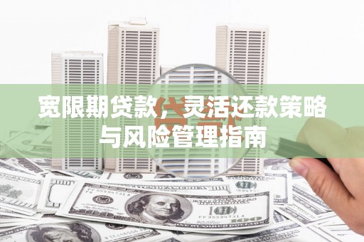 潼关宽限期贷款，灵活还款策略与风险管理指南