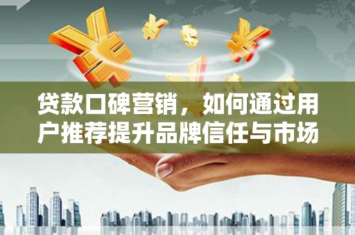 潼关贷款口碑营销，如何通过用户推荐提升品牌信任与市场份额