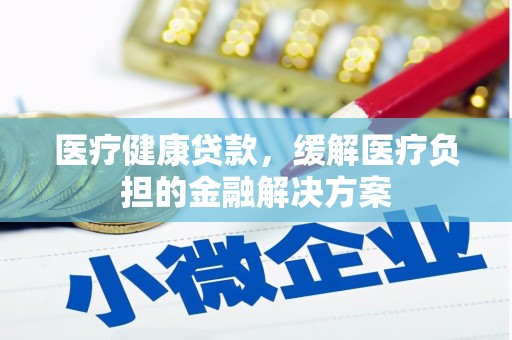 潼关医疗健康贷款，缓解医疗负担的金融解决方案