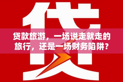 潼关贷款旅游，一场说走就走的旅行，还是一场财务陷阱？
