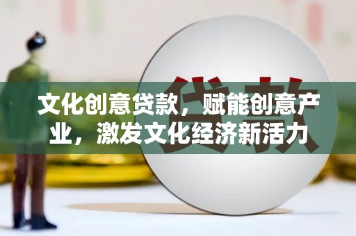 潼关文化创意贷款，赋能创意产业，激发文化经济新活力