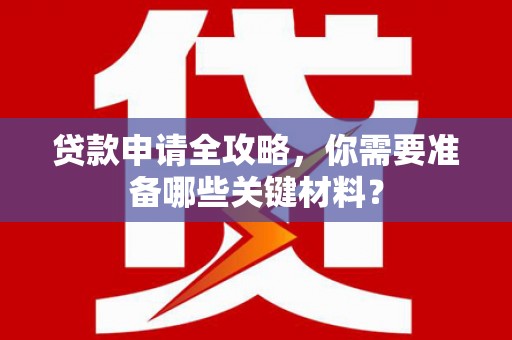潼关贷款申请全攻略，你需要准备哪些关键材料？