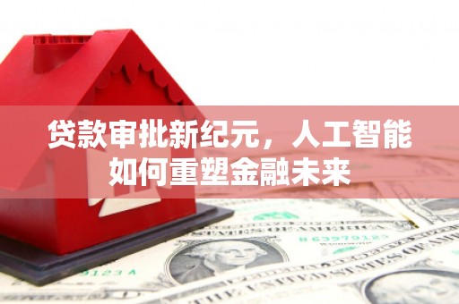潼关贷款审批新纪元，人工智能如何重塑金融未来