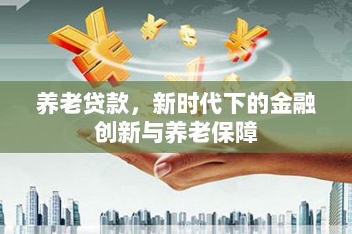 潼关养老贷款，新时代下的金融创新与养老保障