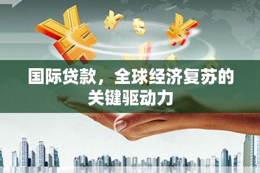 潼关国际贷款，全球经济复苏的关键驱动力