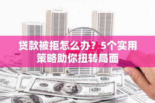 潼关贷款被拒怎么办？5个实用策略助你扭转局面