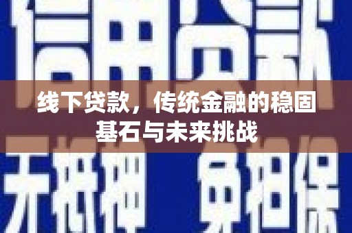 潼关线下贷款，传统金融的稳固基石与未来挑战