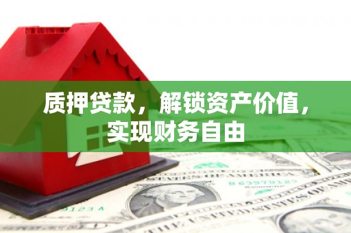 潼关质押贷款，解锁资产价值，实现财务自由