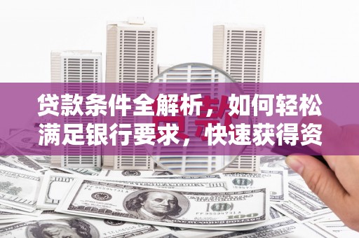 潼关贷款条件全解析，如何轻松满足银行要求，快速获得资金支持
