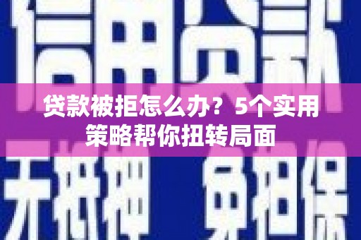 潼关贷款被拒怎么办？5个实用策略帮你扭转局面