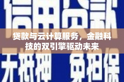 潼关贷款与云计算服务，金融科技的双引擎驱动未来