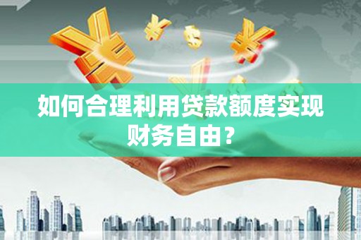 潼关如何合理利用贷款额度实现财务自由？