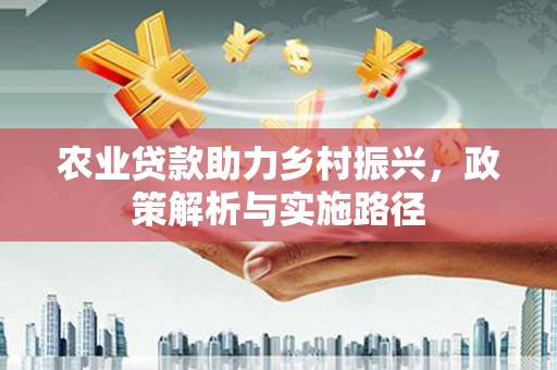 潼关农业贷款助力乡村振兴，政策解析与实施路径