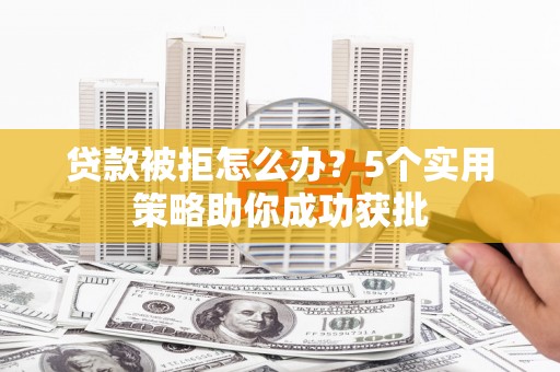 潼关贷款被拒怎么办？5个实用策略助你成功获批