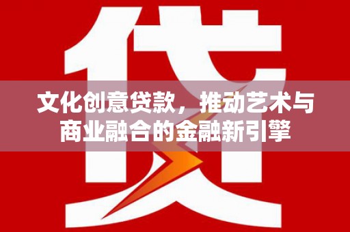 潼关文化创意贷款，推动艺术与商业融合的金融新引擎