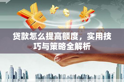 潼关贷款怎么提高额度，实用技巧与策略全解析