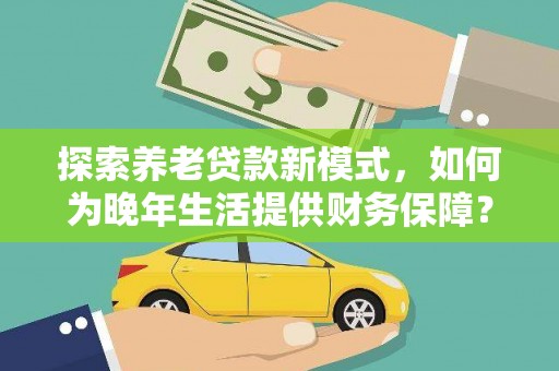 潼关探索养老贷款新模式，如何为晚年生活提供财务保障？