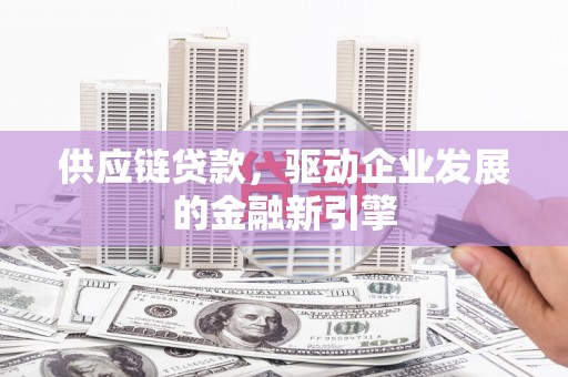 潼关供应链贷款，驱动企业发展的金融新引擎