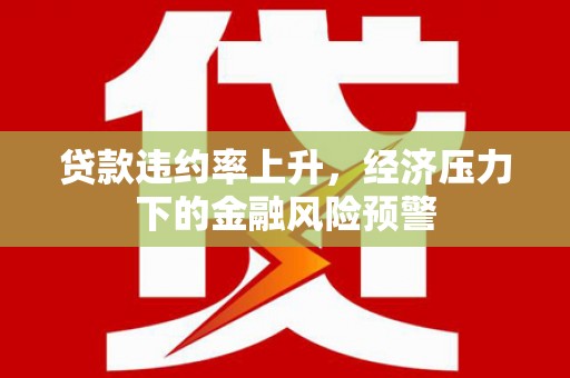 潼关贷款违约率上升，经济压力下的金融风险预警