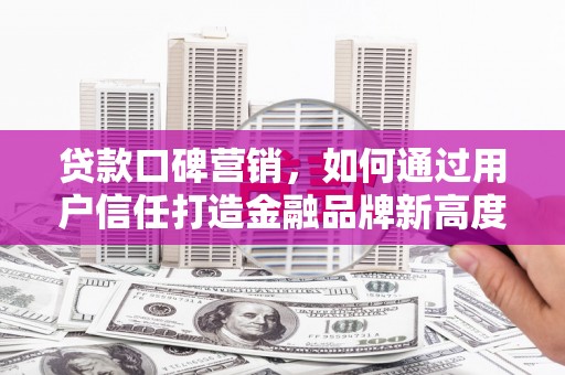 潼关贷款口碑营销，如何通过用户信任打造金融品牌新高度