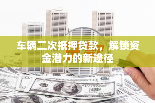 潼关车辆二次抵押贷款，解锁资金潜力的新途径