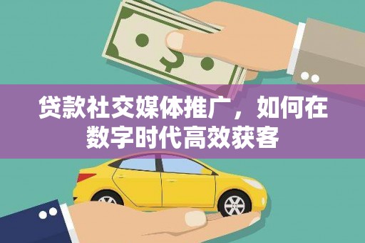 潼关贷款社交媒体推广，如何在数字时代高效获客