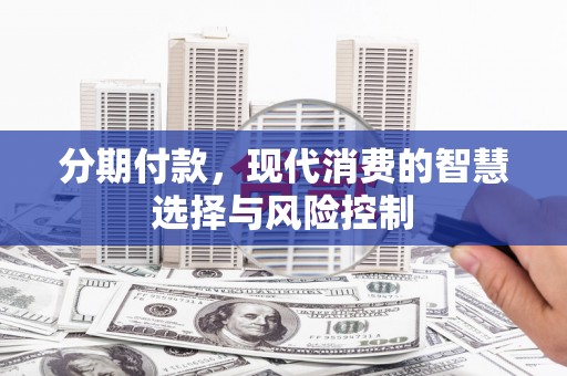 潼关分期付款，现代消费的智慧选择与风险控制