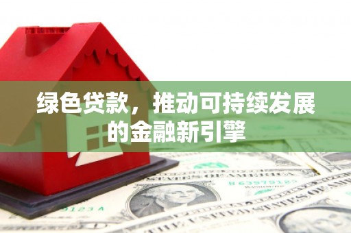 潼关绿色贷款，推动可持续发展的金融新引擎