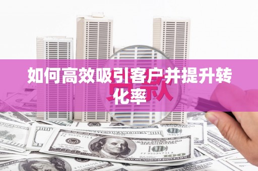 潼关如何高效吸引客户并提升转化率