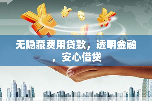 潼关无隐藏费用贷款，透明金融，安心借贷
