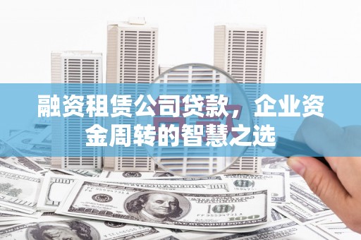 潼关融资租赁公司贷款，企业资金周转的智慧之选