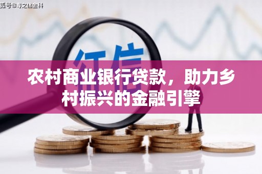 潼关农村商业银行贷款，助力乡村振兴的金融引擎
