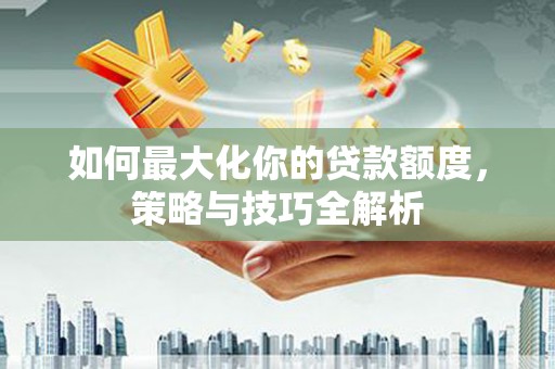 潼关如何最大化你的贷款额度，策略与技巧全解析