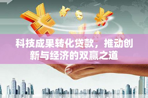 潼关科技成果转化贷款，推动创新与经济的双赢之道
