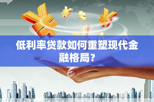 潼关低利率贷款如何重塑现代金融格局？