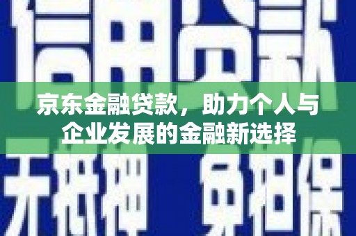 潼关京东金融贷款，助力个人与企业发展的金融新选择
