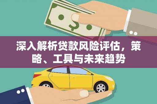潼关深入解析贷款风险评估，策略、工具与未来趋势