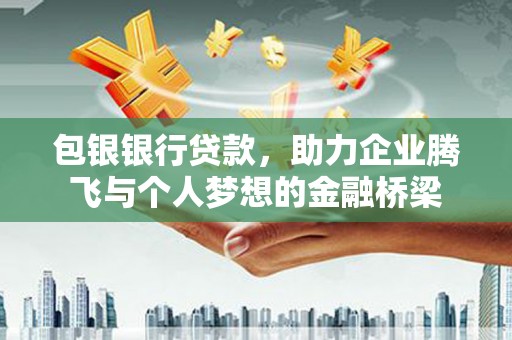 潼关包银银行贷款，助力企业腾飞与个人梦想的金融桥梁